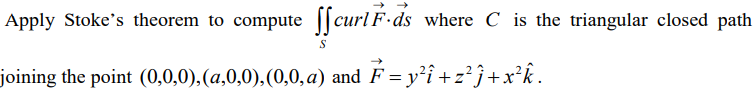Apply Stoke's theorem to compute ||curl F-ds where C is the triangular closed path
joining the point (0,0,0),(a,0,0),(0,0,a) and F = y²î +z²}+x²k.
