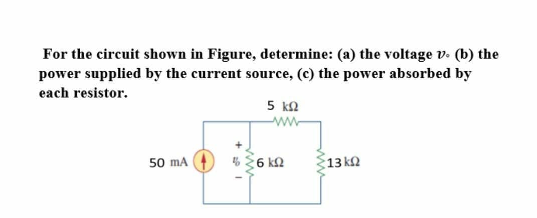 For the circuit shown in Figure, determine: (a) the voltage v. (b) the
power supplied by the current source, (c) the power absorbed by
each resistor.
5 k2
ww
50 mA
6 k2
13 k2
