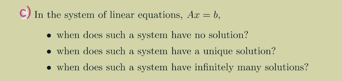 C) In the system of linear equations, Ax = b,
• when does such a system have no solution?
• when does such a system have a unique solution?
• when does such a system have infinitely many solutions?
