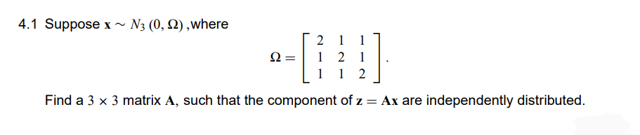 4.1 Suppose x~ N3 (0, 2), where
Q:
2= [₁
2 1 1
1 2 1
1 1 2
Find a 3 x 3 matrix A, such that the component of z = Ax are independently distributed.