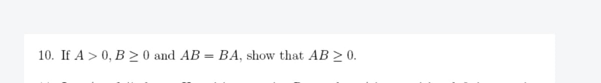 10. If A > 0, B ≥ 0 and AB
BA, show that AB ≥ 0.
