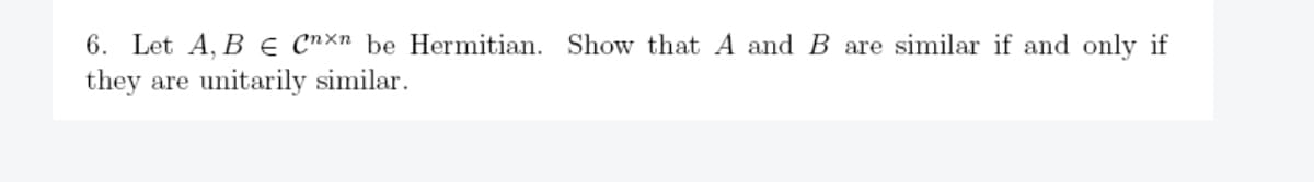 6. Let A, B e Cnxn be Hermitian. Show that A and B are similar if and only if
they are unitarily similar.