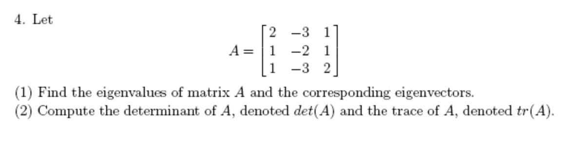 4. Let
A =
2 -3 1
1 -2 1
1 -3 2
(1) Find the eigenvalues of matrix A and the corresponding eigenvectors.
(2) Compute the determinant of A, denoted det(A) and the trace of A, denoted tr(A).