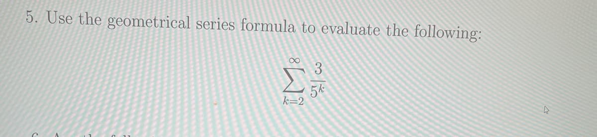 5. Use the geometrical series formula to evaluate the following:
Σ
5k
k=2
το