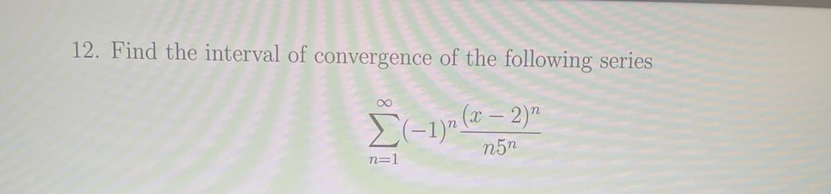 12. Find the interval of convergence of the following series
Σ(-1)(x-2)n
∞
n=1
n5n