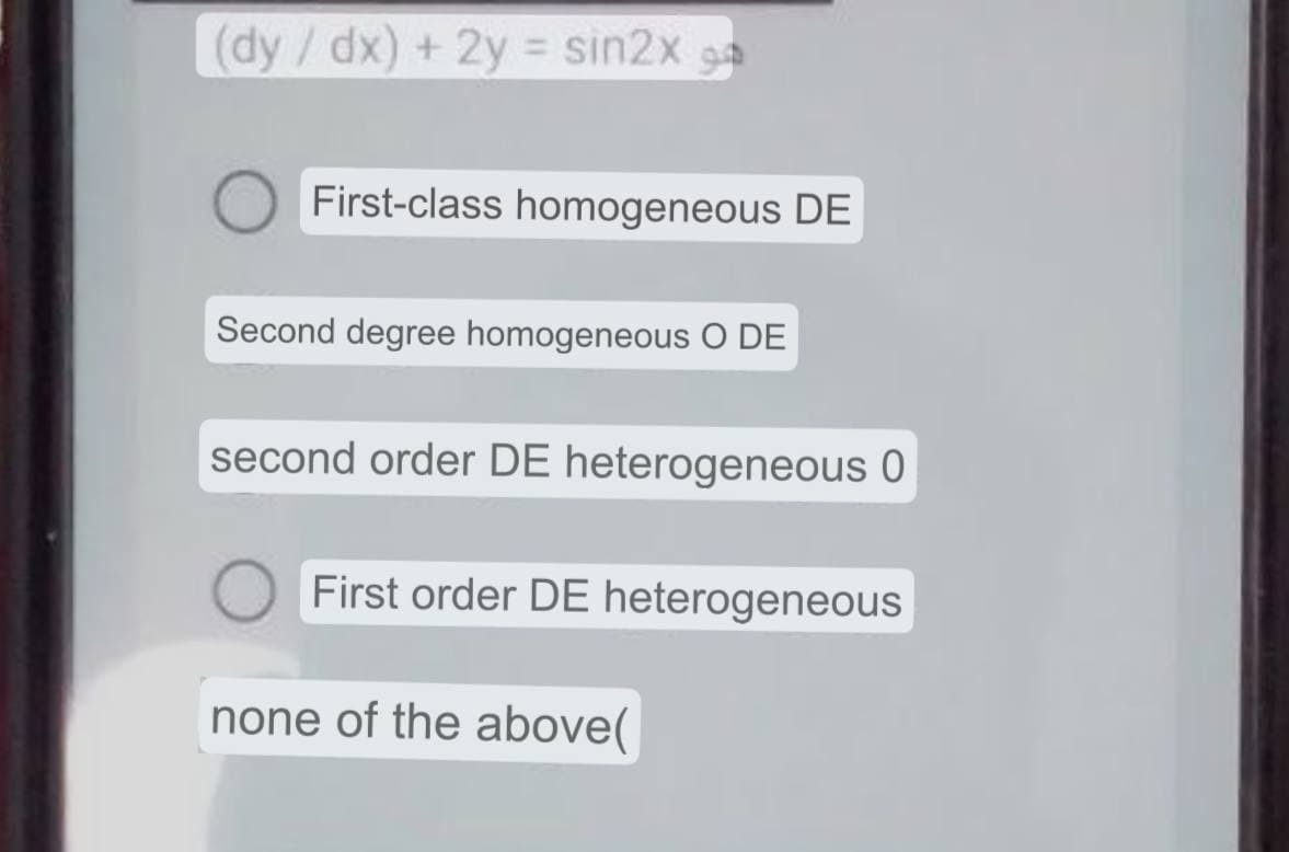 (dy/dx) + 2y = sin2x o
First-class homogeneous DE
Second degree homogeneous O DE
second order DE heterogeneous 0
First order DE heterogeneous
none of the above(