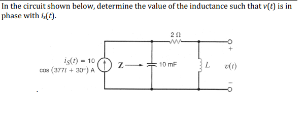 In the circuit shown below, determine the value of the inductance such that v(t) is in
phase with is(t).
is(t) = 10
cos (377t + 30°) A
Z
202
10 mF
L
+
v(t)