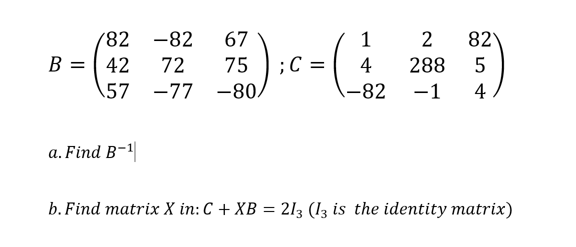 82
-82
67
1
2
82
B
42
72
75
C
4
288
5
\57 -77
-80.
-82
-1
4
а. Find B-1
b. Find matrix X in: C + XB = 213 (I3 is the identity matrix)
