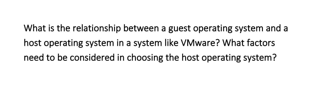 What is the relationship between a guest operating system and a
host operating system in a system like VMware? What factors
need to be considered in choosing the host operating system?
