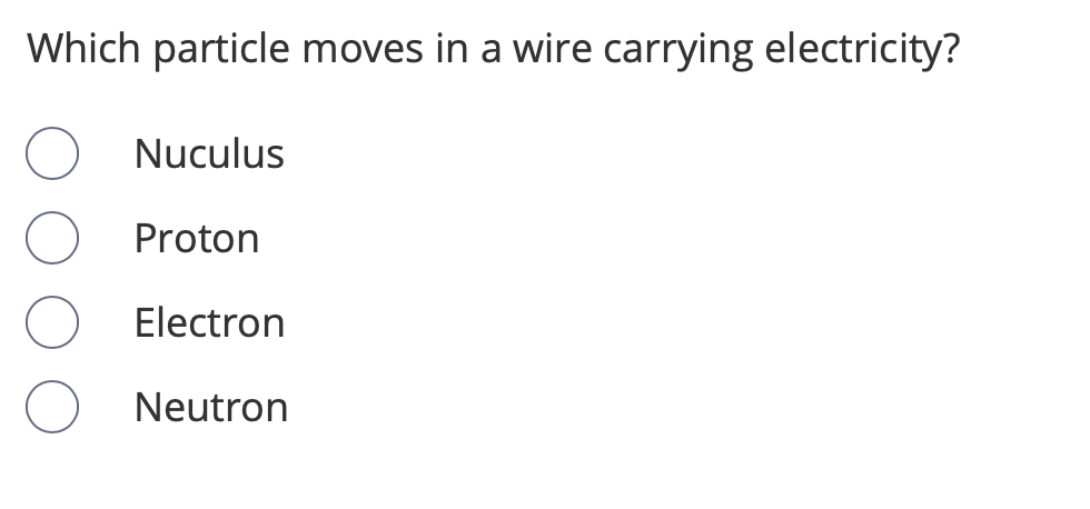Which particle moves in a wire carrying electricity?
Nuculus
Proton
Electron
Neutron

