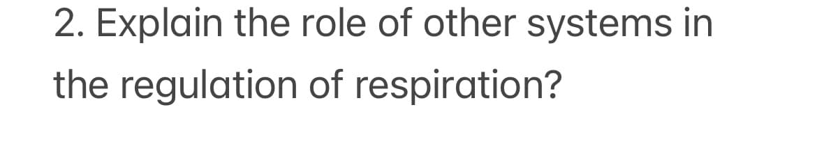 2. Explain the role of other systems in
the regulation of respiration?