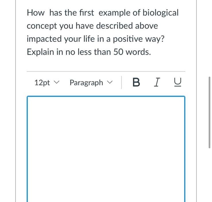 How has the first example of biological
concept you have described above
impacted your life in a positive way?
Explain in no less than 50 words.
12pt v Paragraph v BI U
