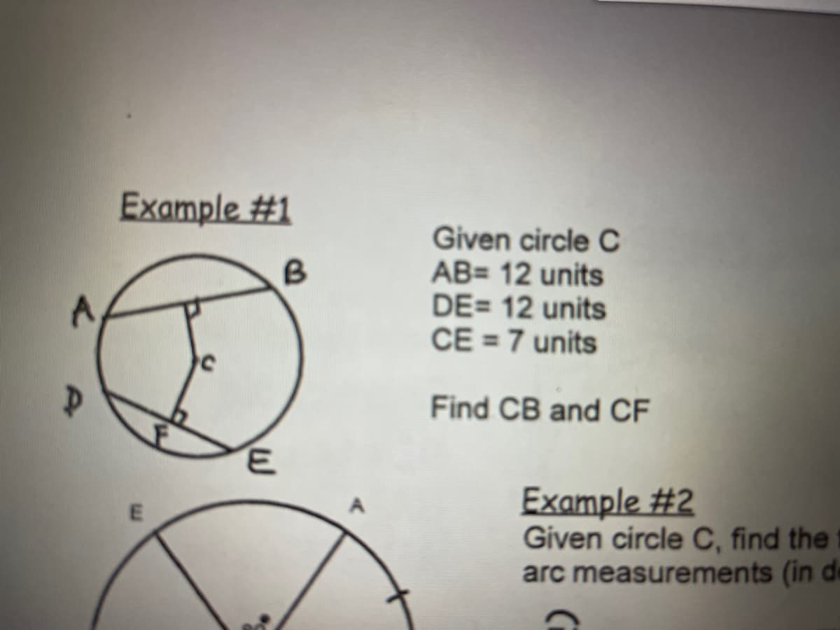 Example #1
Given circle C
AB= 12 units
DE= 12 units
CE = 7 units
Find CB and CF
Example #2
Given circle C, find the
arc measurements (in de
