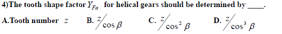 4)The tooth shape factor Y, for helical gears should be determined by
A.Tooth number z
B. 2
С.
cos B
D. 2
3
cos' B
