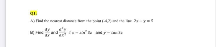 QI:
A) Find the nearest distance from the point (-4,2) and the line 2x -y = 5
d²y
B) Find
dx
if x = sin? 3z and y = tan 3z
and
dx2

