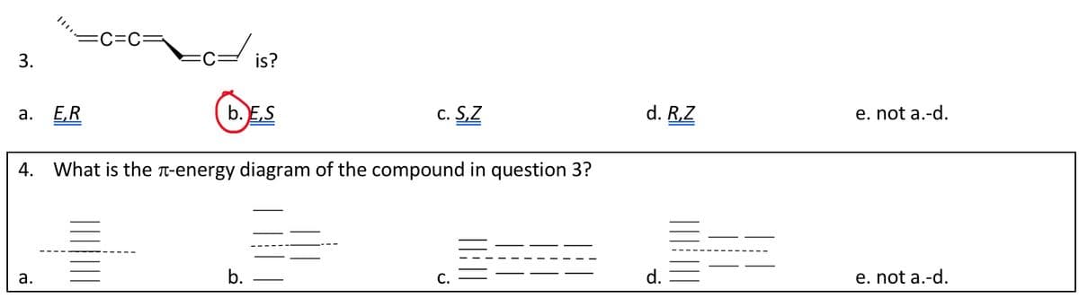 3.
a. E,R
is?
b. E,S
c. S,Z
4. What is the π-energy diagram of the compound in question 3?
a.
b.
d. R,Z
e. not a.-d.
d.
e. not a.-d.