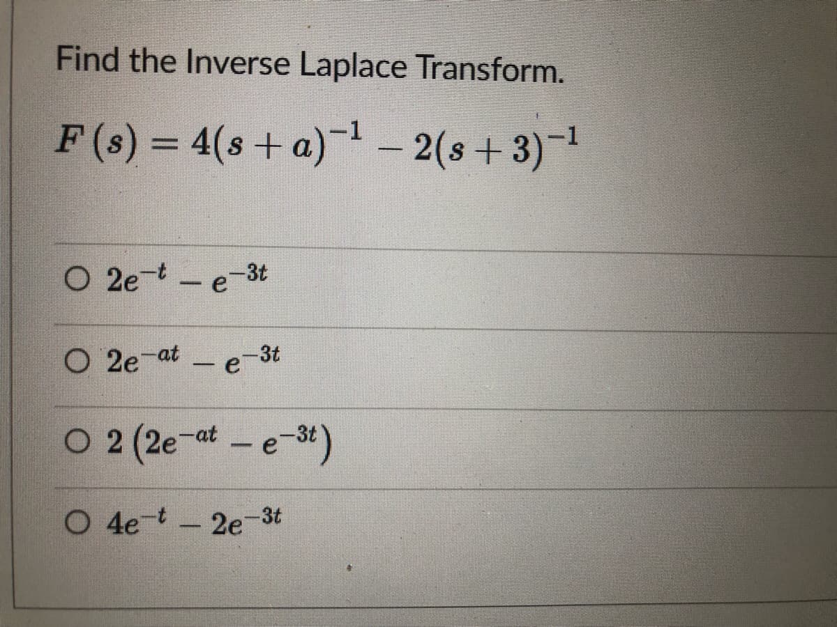 Find the Inverse Laplace Transform.
F (s) = 4(s+ a)– 2(s + 3)
-1
-1
O 2e t- e-3t
O 2e-at
e-3t
-
O 2
2 (2e-at - e-t)
O 4e t-2e-3t
