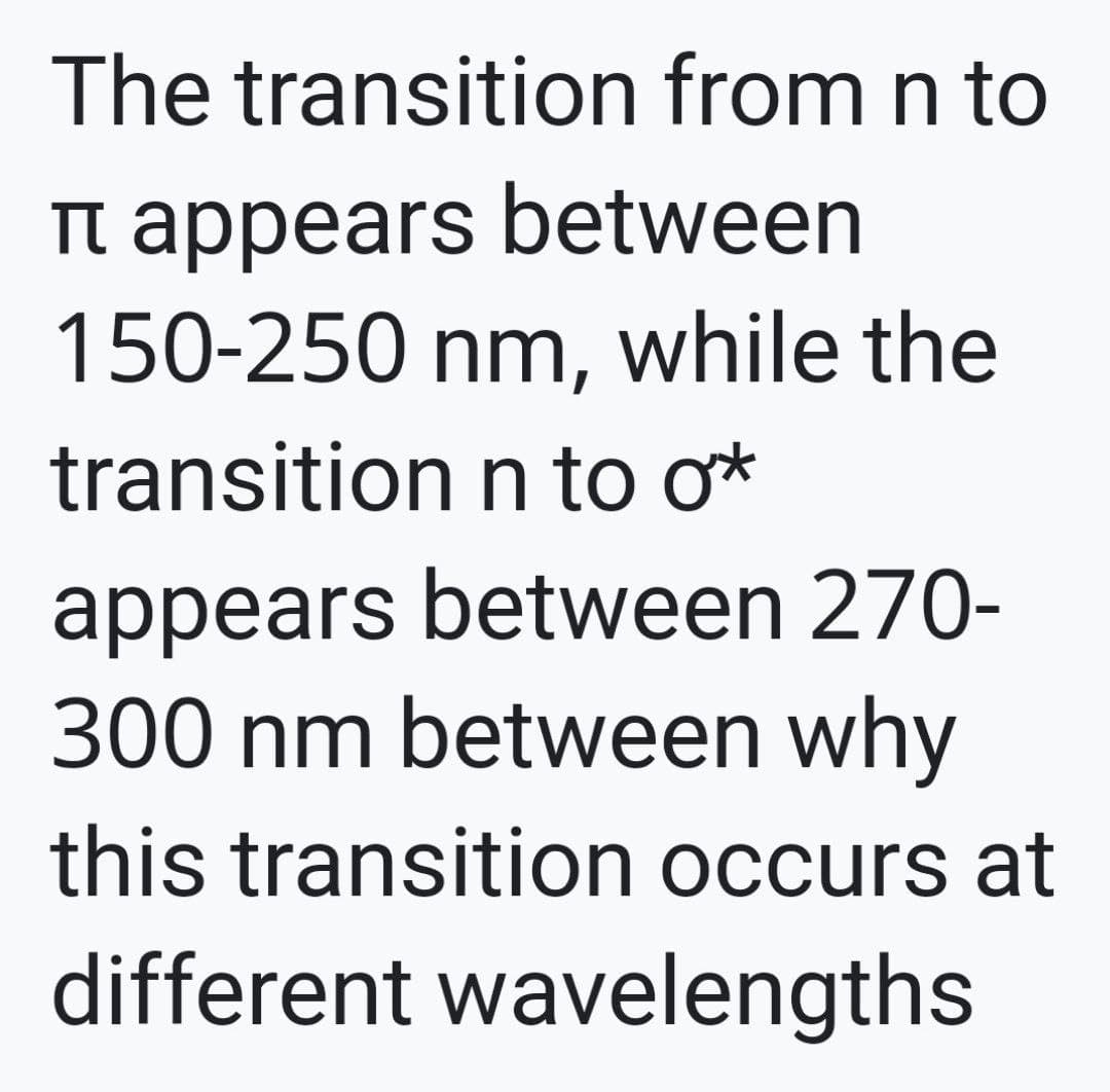 The transition from n to
It appears between
150-250 nm, while the
transition n to o*
appears between 270-
300 nm between why
this transition occurs at
different wavelengths
