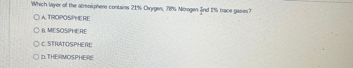 Which layer of the atmosphere contains 21% Oxygen, 78% Nitrogen lind 1% trace gases?
OA. TROPOSPHERE
OB. MESOSPHERE
OC. STRATOSPHERE
OD. THERMOSPHERE
