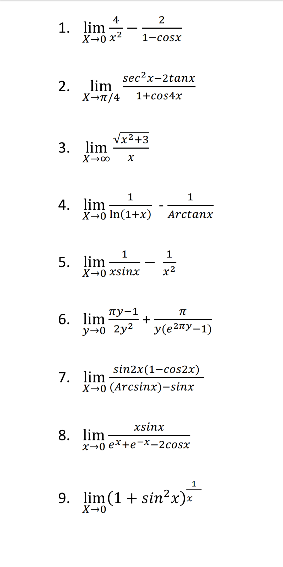 4
1. lim
X→0 x2
1-cosx
sec2x-2tanх
2.
lim
X→T/4
1+cos4x
x²+3
3. lim
1
4. lim
X→0 In(1+x)
1
Arctanx
1
5. lim
X→0 xsinx
1
x2
пу-1
6. lim
у>0 2у2
+
У(е2пу—1)
sin2x(1-сos2x)
7. lim
X→0 (Arcsinx)-sinx
xsinx
8. lim
х>о ех+е-х—2сosx
9. lim(1+ sin?x)x
X→0
