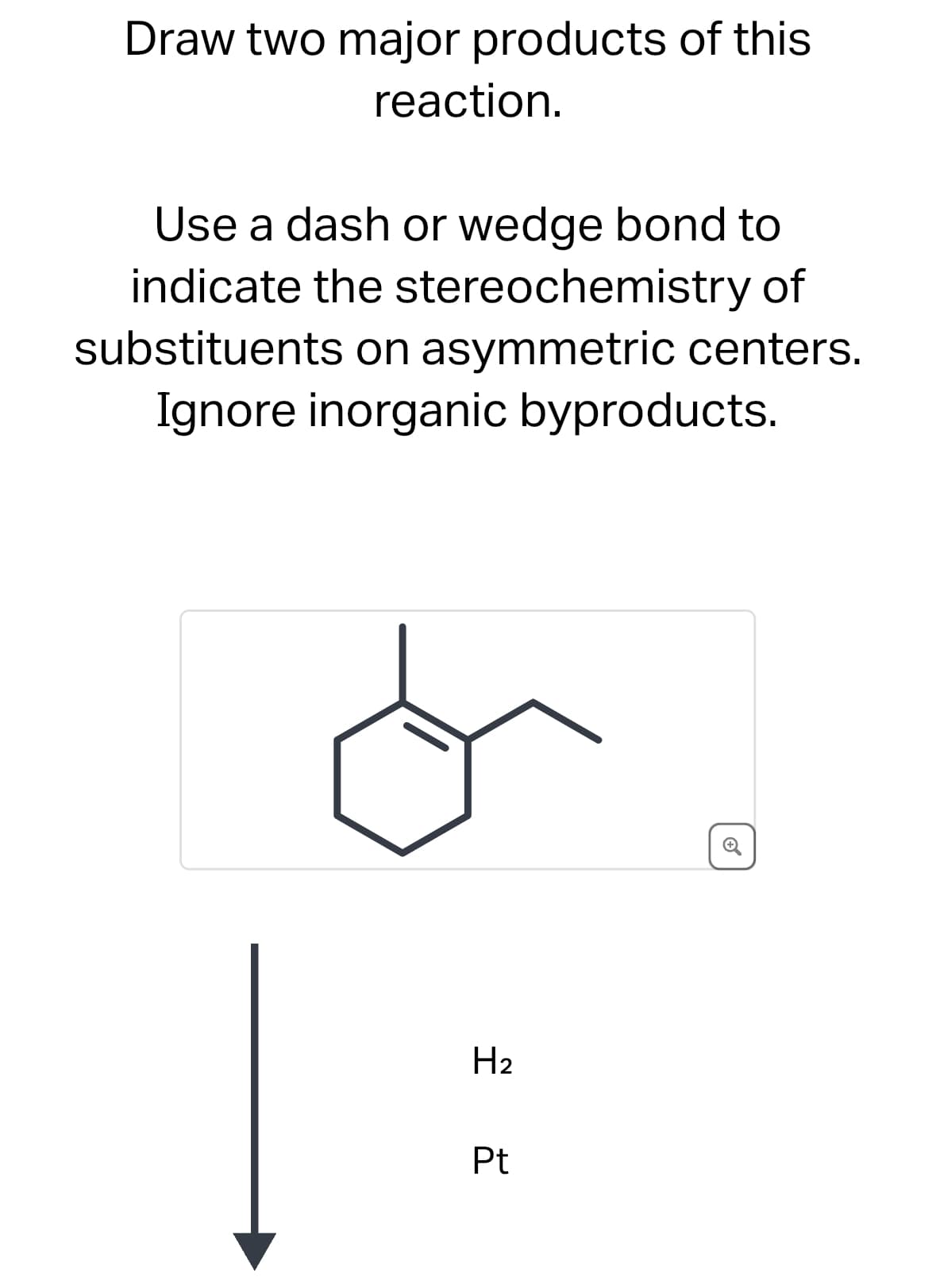 Draw two major products of this
reaction.
Use a dash or wedge bond to
indicate the stereochemistry of
substituents on asymmetric centers.
Ignore inorganic byproducts.
H2
Pt
⑤