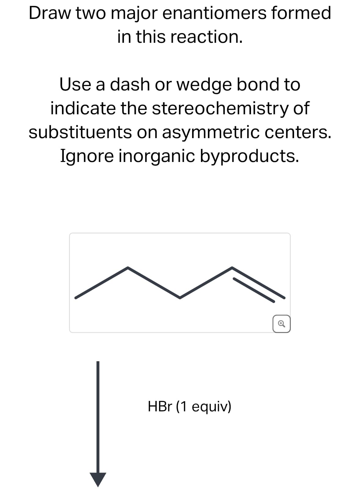 Draw two major enantiomers formed
in this reaction.
Use a dash or wedge bond to
indicate the stereochemistry of
substituents on asymmetric centers.
Ignore inorganic byproducts.
HBr (1 equiv)
Ⓒ