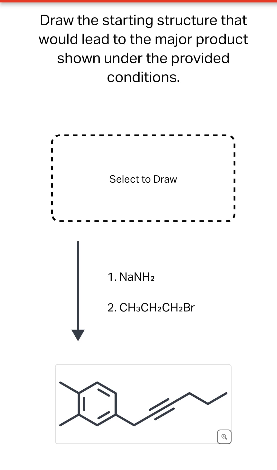 Draw the starting structure that
would lead to the major product
shown under the provided
conditions.
Select to Draw
1. NaNH2
2. CH3CH2CH2Br