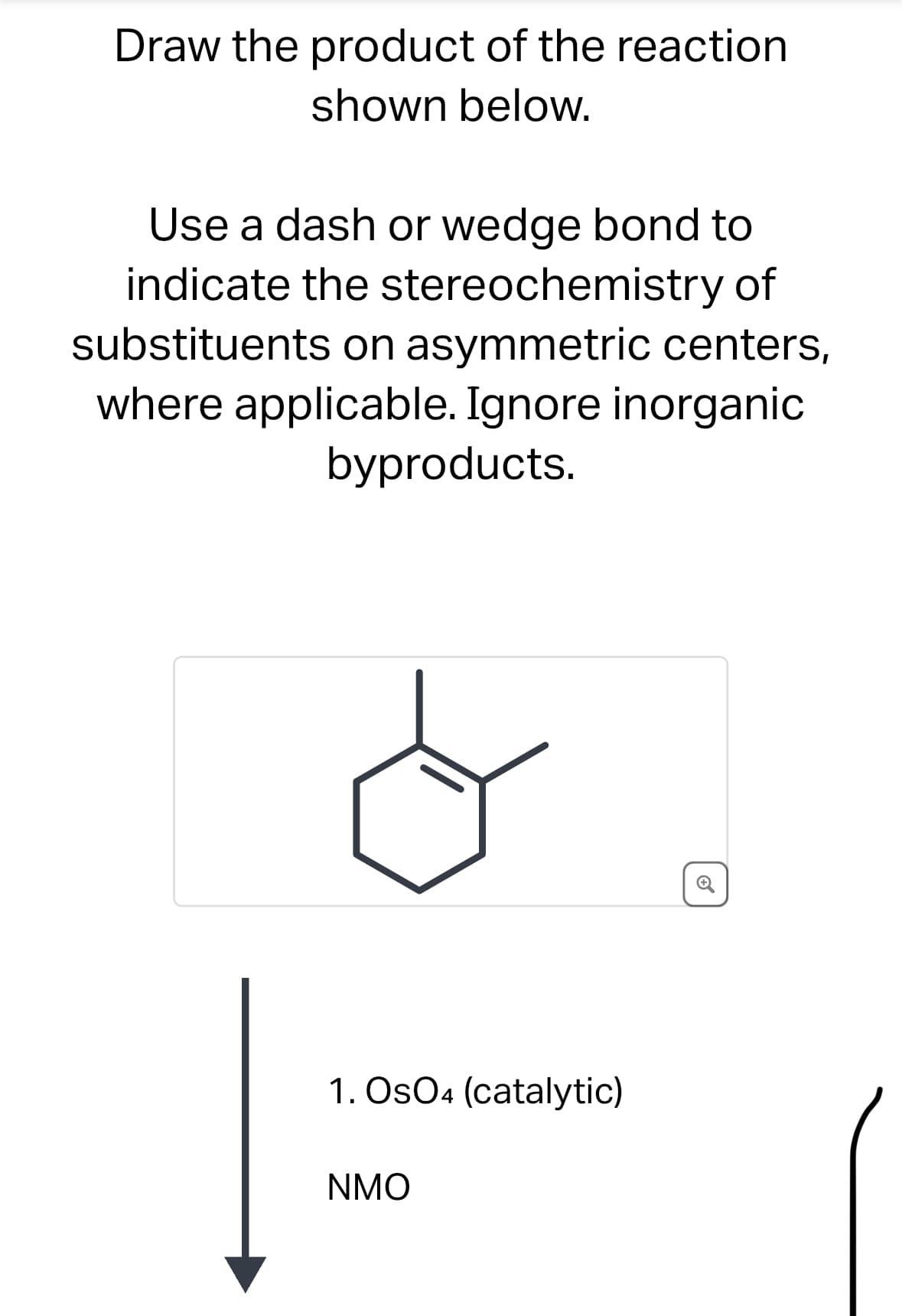 Draw the product of the reaction
shown below.
Use a dash or wedge bond to
indicate the stereochemistry of
substituents on asymmetric centers,
where applicable. Ignore inorganic
byproducts.
C
1. OsO4 (catalytic)
NMO
