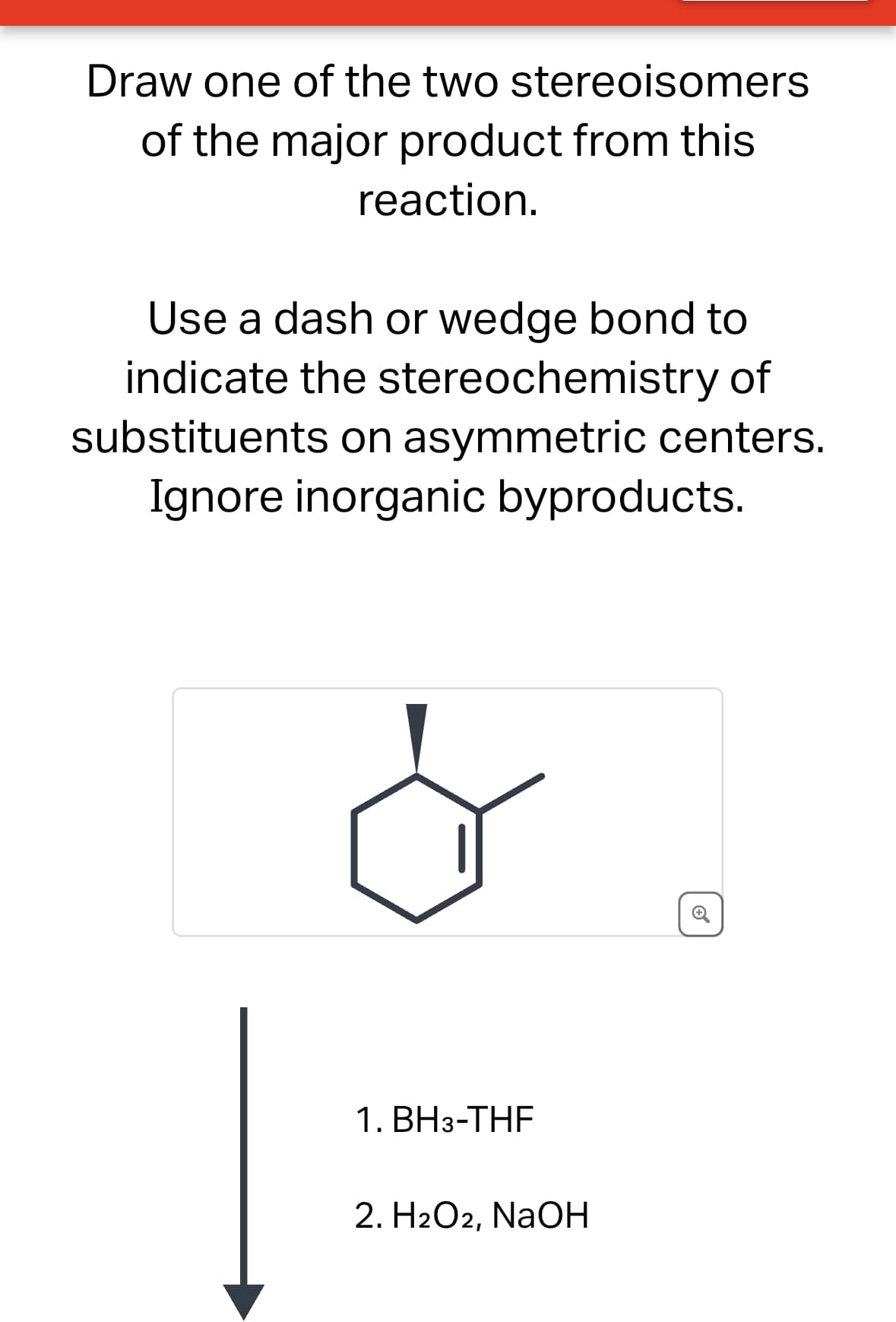 Draw one of the two stereoisomers
of the major product from this
reaction.
Use a dash or wedge bond to
indicate the stereochemistry of
substituents on asymmetric centers.
Ignore inorganic byproducts.
C
1. BH3-THF
2. H2O2, NaOH