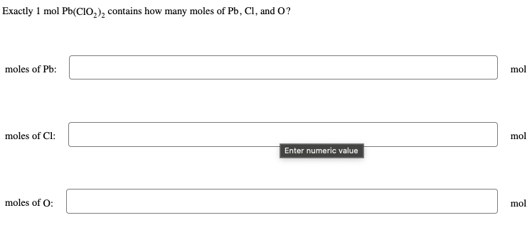 Exactly 1 mol Pb(ClO₂)₂ contains how many moles of Pb, Cl, and O?
moles of Pb:
moles of Cl:
moles of O:
Enter numeric value
mol
mol
mol