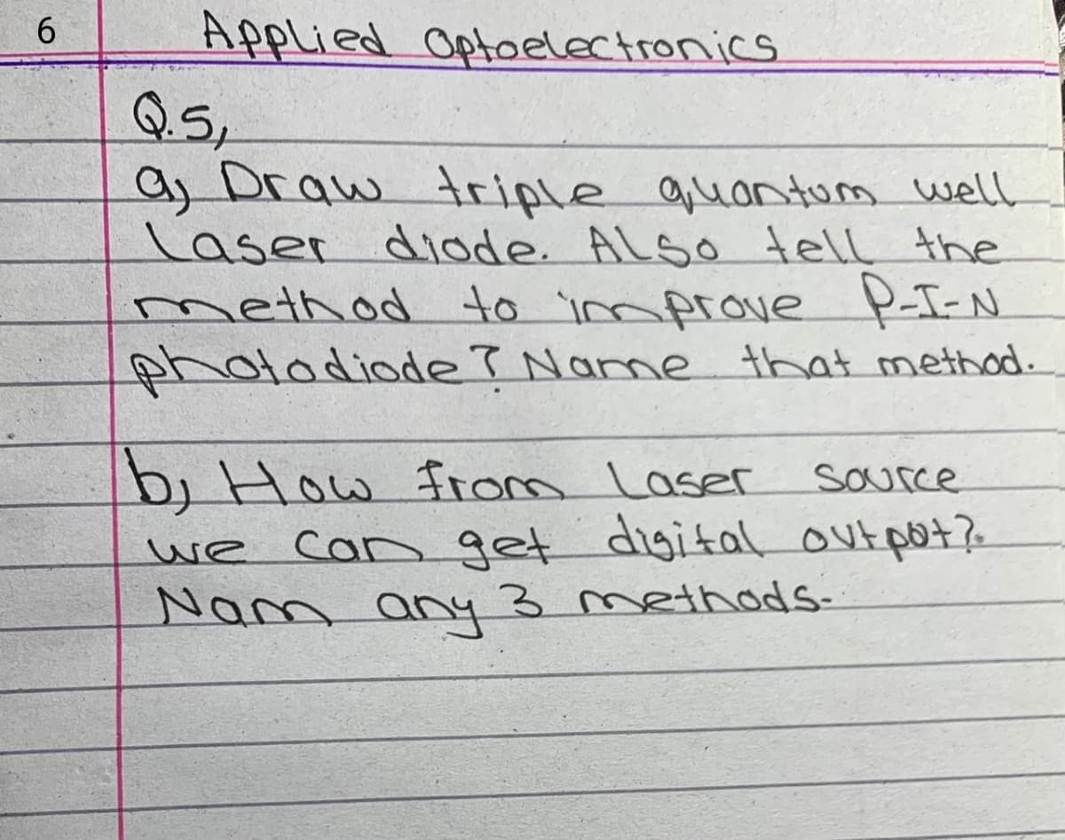 Applied Optoelectronics
Q.5,
as Draw triple quantum well
laser diode. ALso tell the
method to improve P-T-N
photodiode? Name that method.
6.
bj How from Laser
SOurce
Can get digital ovtpo+?-
Nam any 3 methods-
we
