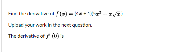 Find the derivative of f (x) = (4x + 1)(5x2 + x/æ ).
%3D
Upload your work in the next question.
The derivative of f' (0) is
