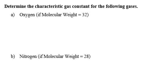 Determine the characteristic gas constant for the following gases.
a) Oxygen (if Molecular Weight = 32)
b) Nitrogen (if Molecular Weight = 28)
