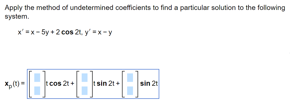 Apply the method of undetermined coefficients to find a particular solution to the following
system.
x' = x-5y + 2 cos 2t, y' = x - y
Xp (t)=
18
·82-8
18
t sin 2t +
t cos 2t +
sin 2t