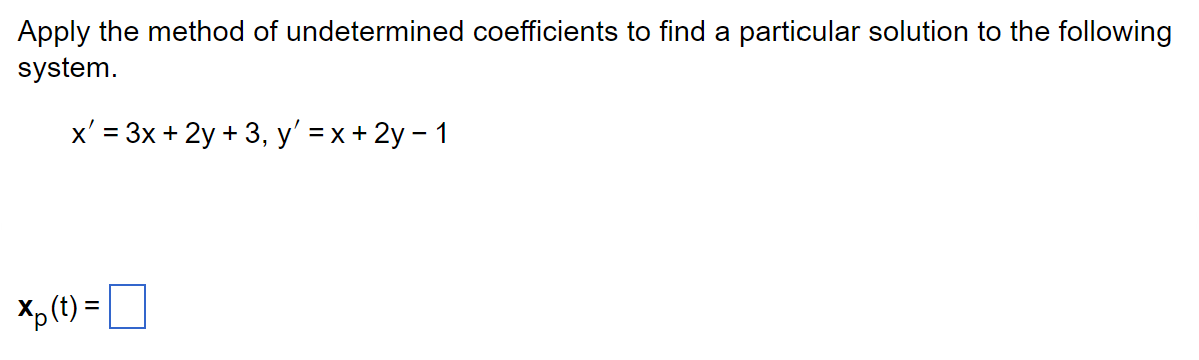 Apply the method of undetermined coefficients to find a particular solution to the following
system.
x' = 3x + 2y + 3, y'=x + 2y - 1
xp (t)=