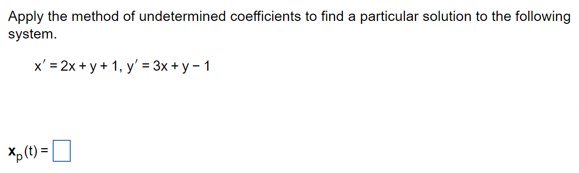 Apply the method of undetermined coefficients to find a particular solution to the following
system.
x' = 2x + y + 1, y' = 3x + y − 1
Xp (t) =