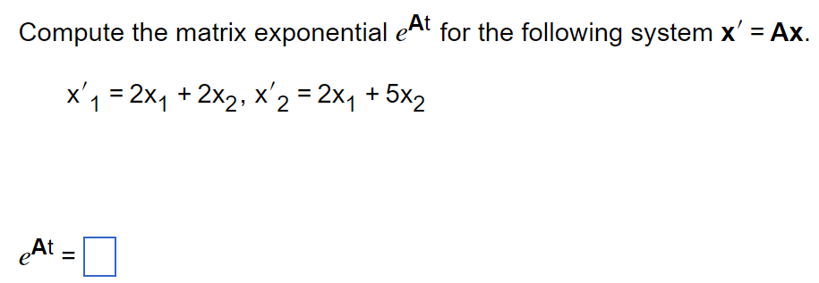 Compute the matrix exponential eAt for the following system x' = Ax.
x₁ = 2x₁ + 2x₂, x 2 = 2x₁ + 5x₂
1
eAt
=