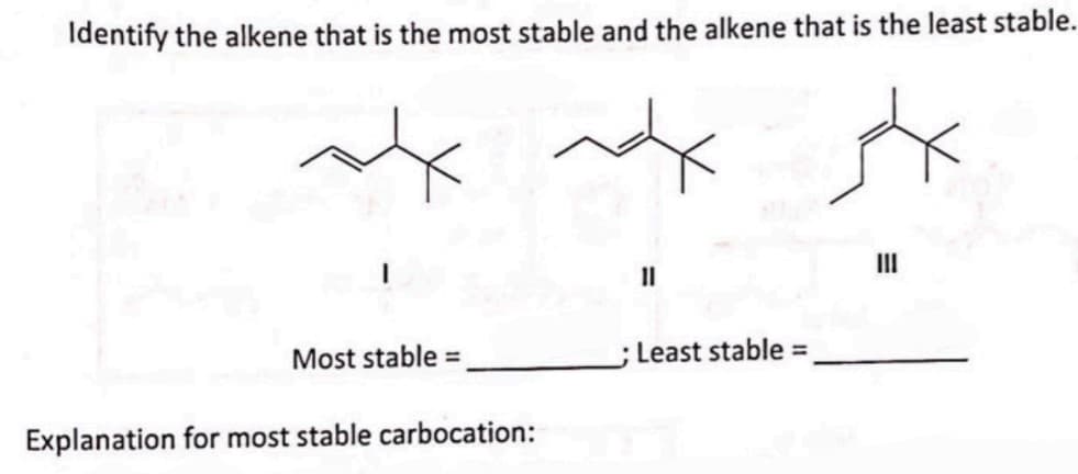 Identify the alkene that is the most stable and the alkene that is the least stable.
Most stable =
Explanation for most stable carbocation:
11
; Least stable =
III