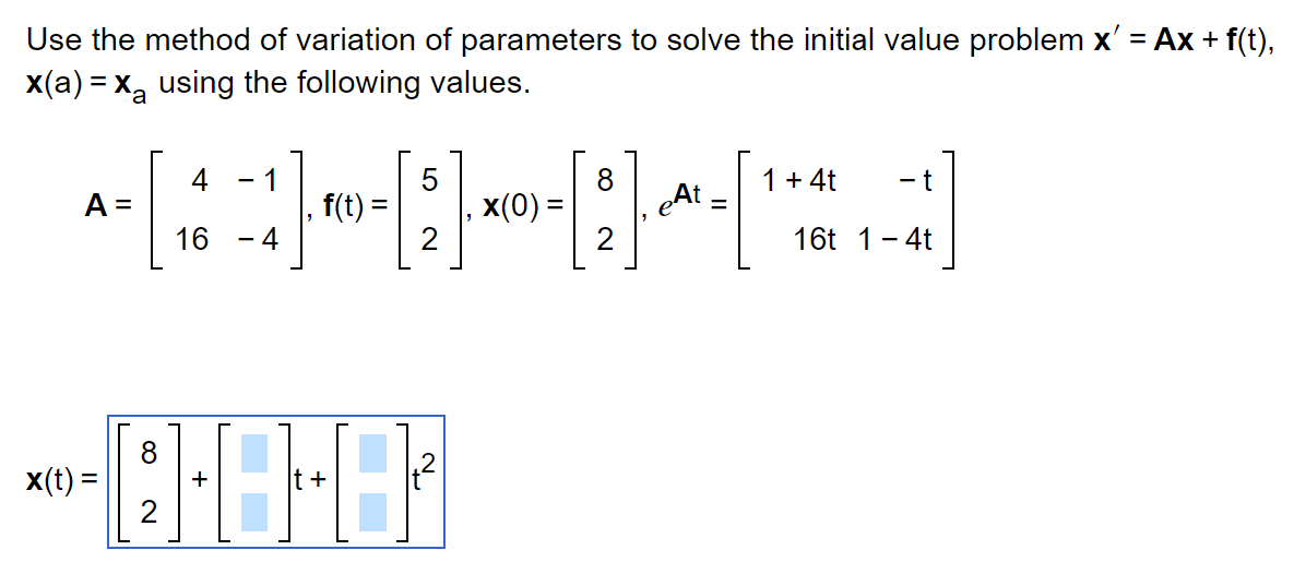 Use the method of variation of parameters to solve the initial value problem x' = Ax + f(t),
x(a)=x₂ using the following values.
A =
4 1
16 - 4
5
-[3]
=
2
f(t):
--8-8-8
x(t) =
+
x(0) =
8
eAt
=
1 + 4t
-t
16t 1 - 4t