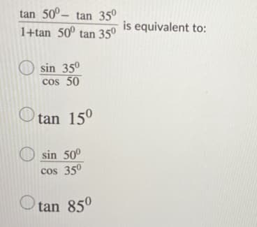 tan 50º– tan 35°
1+tan 50º tan 35º
is equivalent to:
O sin 35°
cos 50
O tan 15°
O sin 50°
cos 35°
tan 85°
