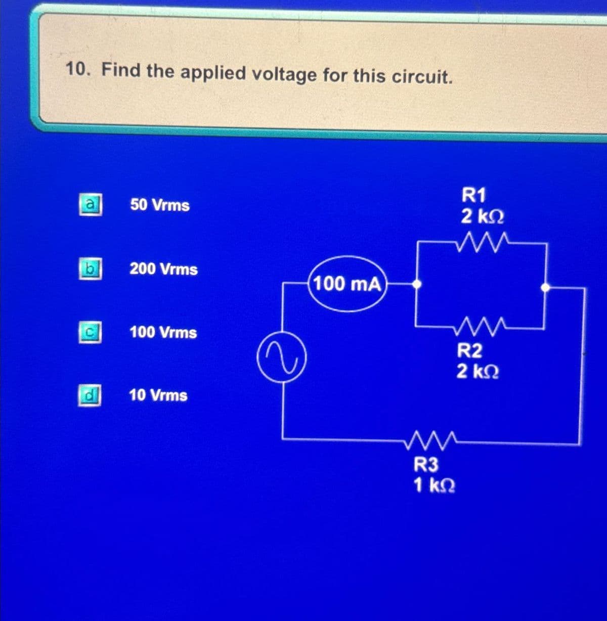 10. Find the applied voltage for this circuit.
50 Vrms
R1
2 ΚΩ
b
200 Vrms
100 mA)
100 Vrms
пи
10 Vrms
w
R3
1 ΚΩ
R2
2 ΚΩ