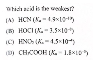 Which acid is the weakest?
(A) HCN (K, = 4.9×10-10)
(B) HOCI (K, = 3.5×10 8)
(C) HNO2 (K, = 4.5×104)
(D) CH;COOH (K, = 1.8×10-5)
