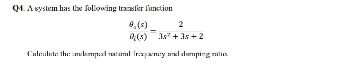 Q4. A system has the following transfer function
0,(s)
2
0₁ (s)
3s² + 3s + 2
Calculate the undamped natural frequency and damping ratio.