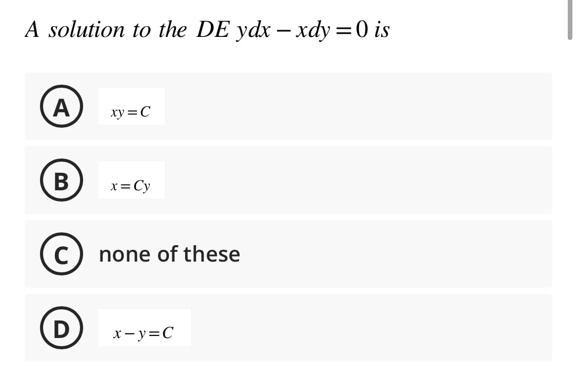 A solution to the DE ydx − xdy = 0 is
A
B
C
D
xy=C
x = Cy
none of these
x=y=C