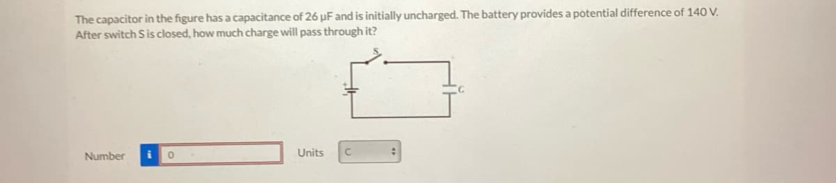 The capacitor in the figure has a capacitance of 26 µF and is initially uncharged. The battery provides a potential difference of 140 V.
After switch S is closed, how much charge will pass through it?
Number
i
0
Units