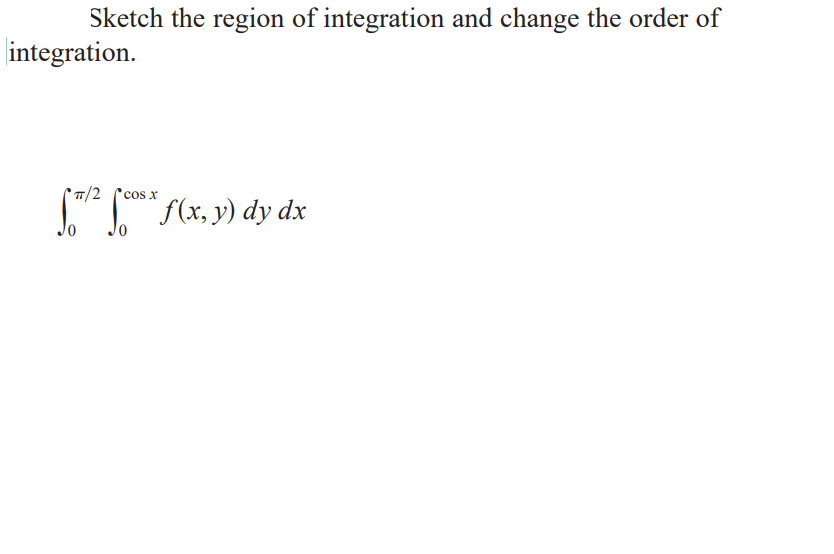 Sketch the region of integration and change the order of
integration.
/2
'cos x
f(x, y) dy dx
