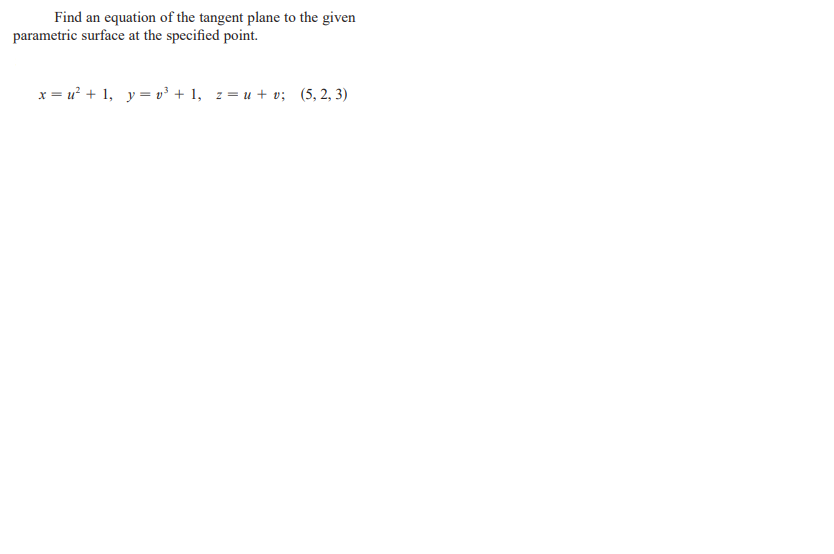 Find an equation of the tangent plane to the given
parametric surface at the specified point.
x = u + 1, y = v + 1, z= u + v; (5, 2, 3)
