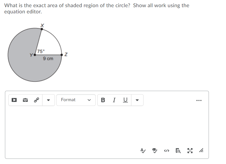 What is the exact area of shaded region of the circle? Show all work using the
equation editor.
75°
9 cm
в I U
B
Format
...
</>
>
