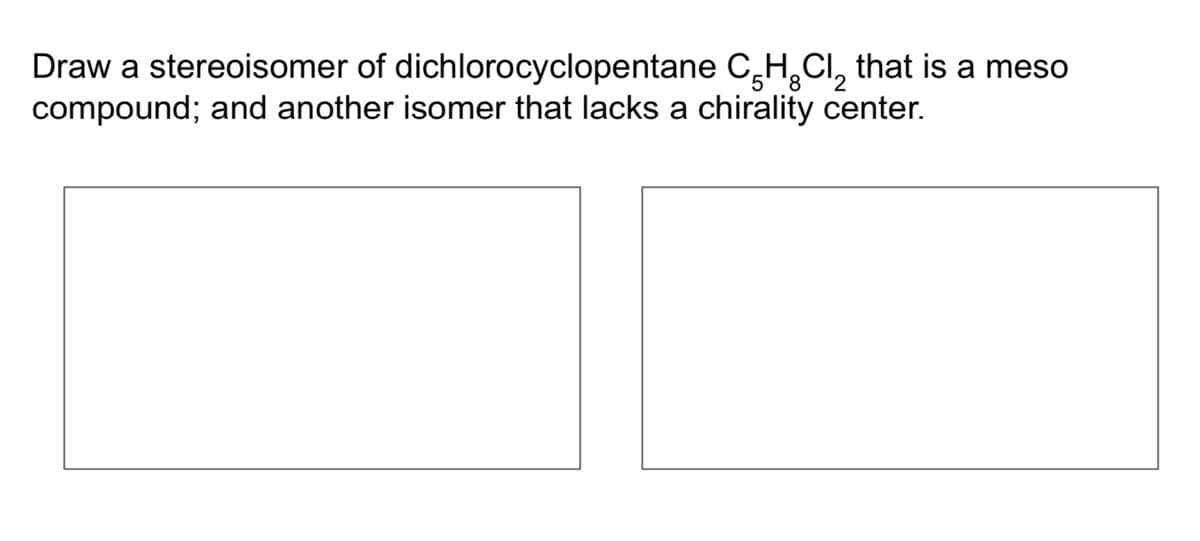 Draw a stereoisomer of dichlorocyclopentane
compound; and another isomer that lacks a chirality center.
CHCl that is a meso