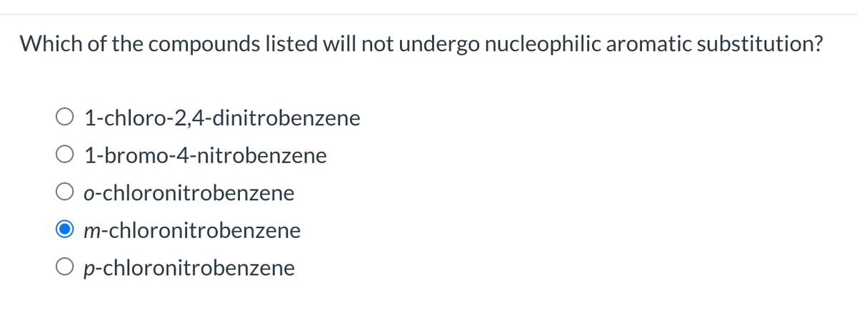 Which of the compounds listed will not undergo nucleophilic aromatic substitution?
O 1-chloro-2,4-dinitrobenzene
O 1-bromo-4-nitrobenzene
O o-chloronitrobenzene
m-chloronitrobenzene
O p-chloronitrobenzene
